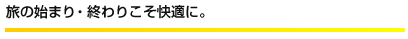旅の始まり・終わりこそ快適に。